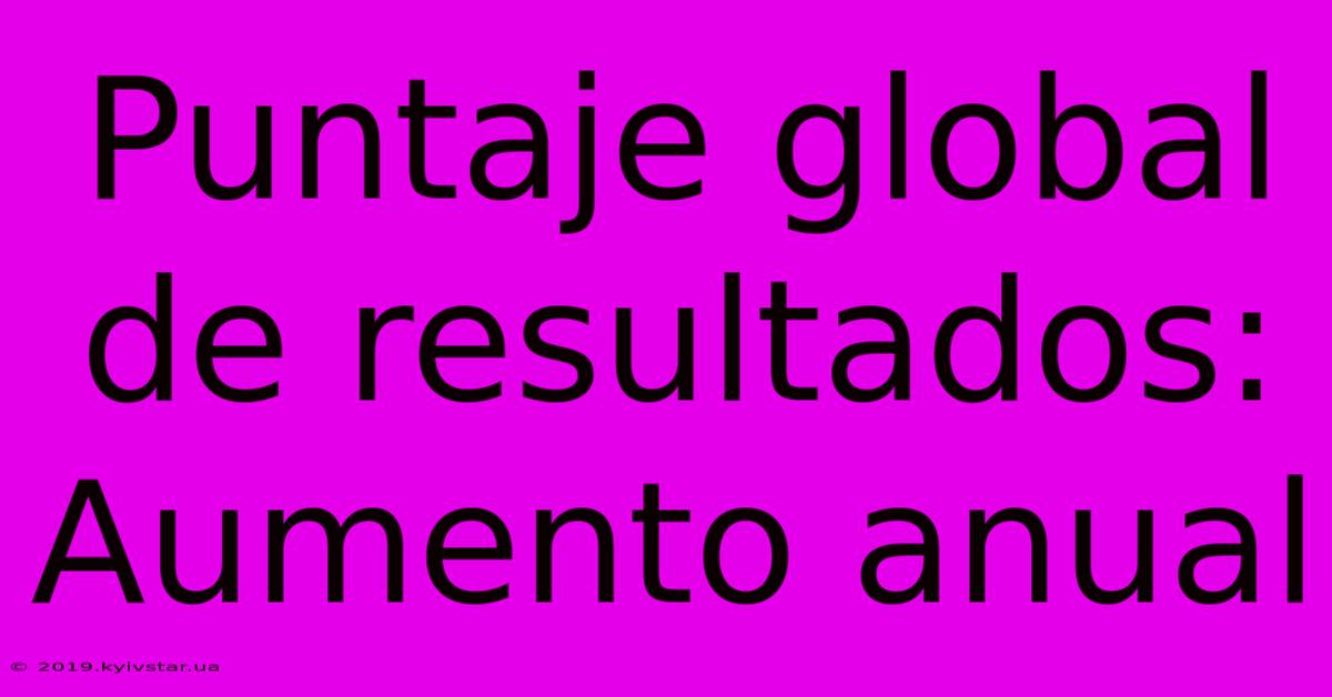 Puntaje Global De Resultados: Aumento Anual