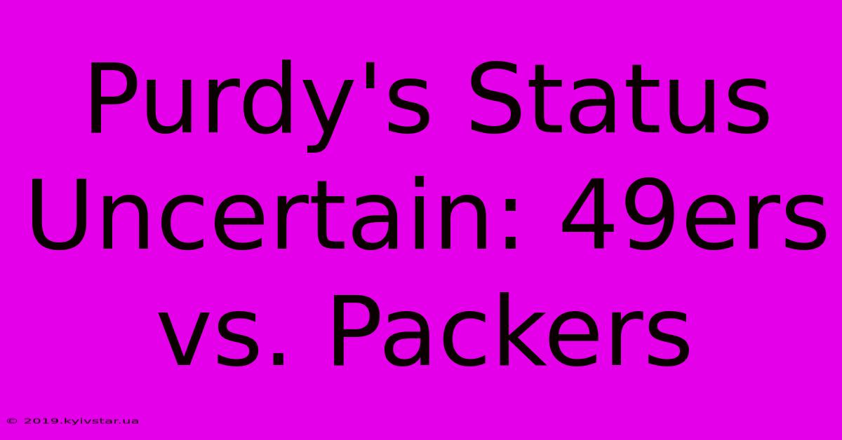 Purdy's Status Uncertain: 49ers Vs. Packers