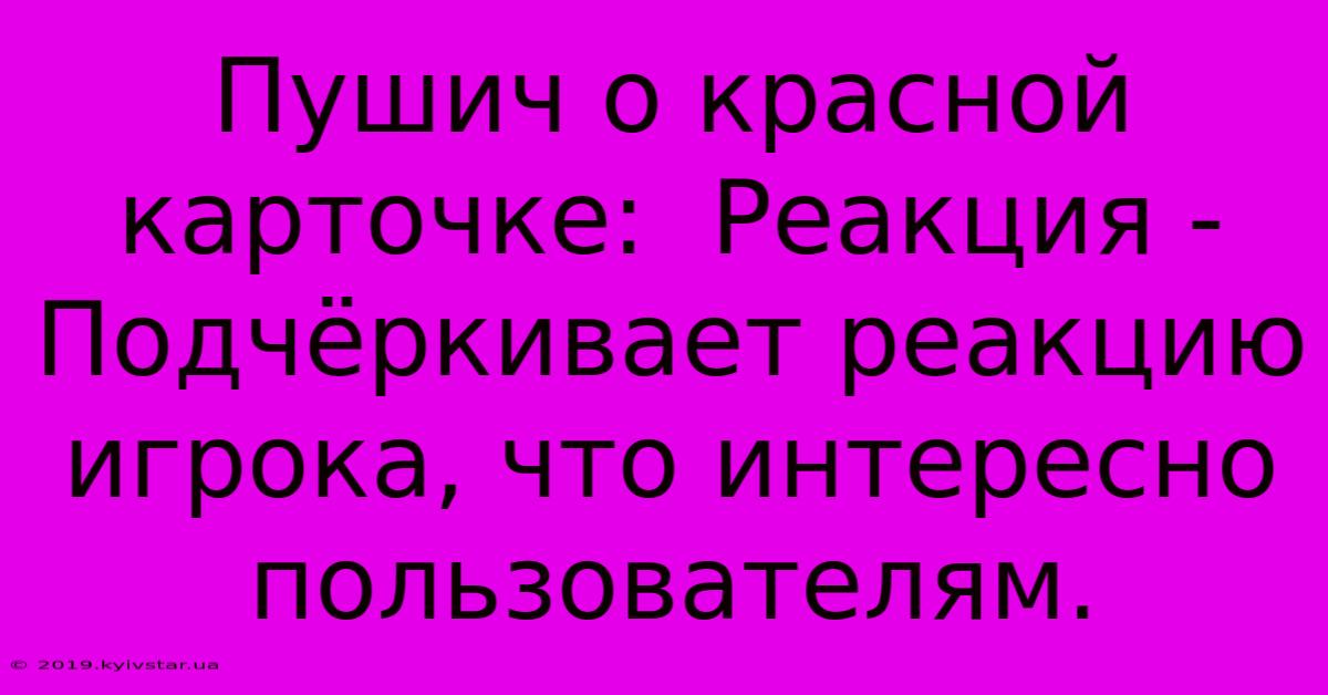 Пушич О Красной Карточке:  Реакция -  Подчёркивает Реакцию Игрока, Что Интересно Пользователям.