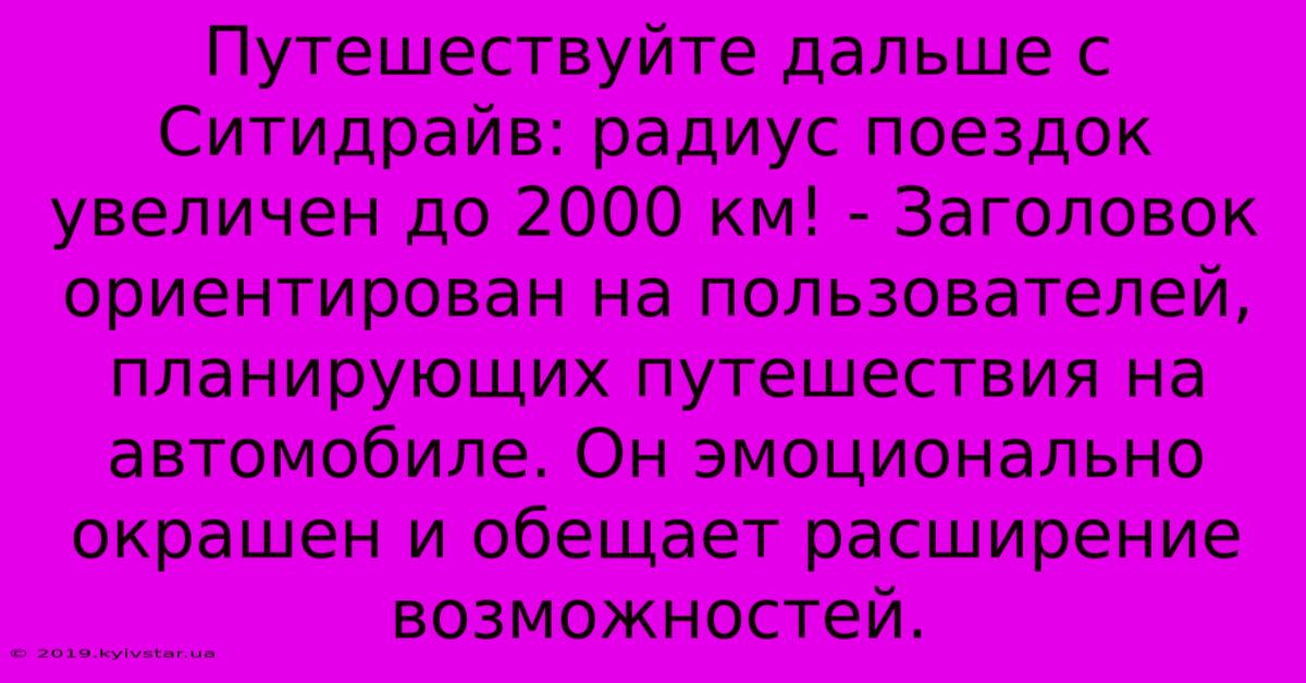 Путешествуйте Дальше С Ситидрайв: Радиус Поездок Увеличен До 2000 Км! - Заголовок Ориентирован На Пользователей, Планирующих Путешествия На Автомобиле. Он Эмоционально Окрашен И Обещает Расширение Возможностей.