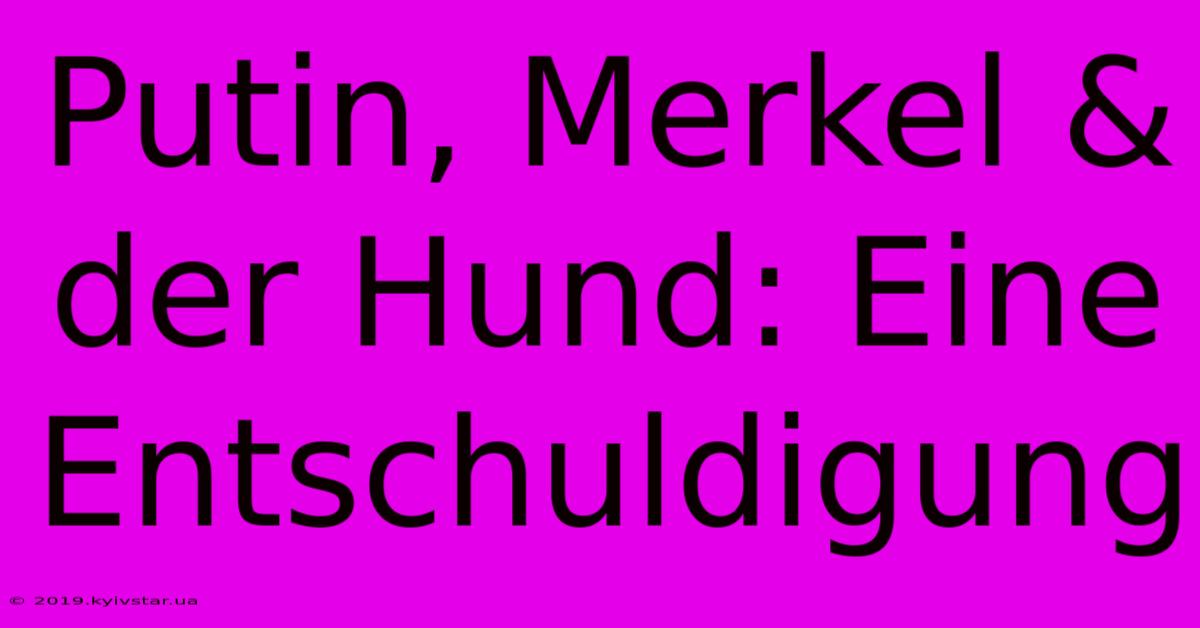 Putin, Merkel & Der Hund: Eine Entschuldigung