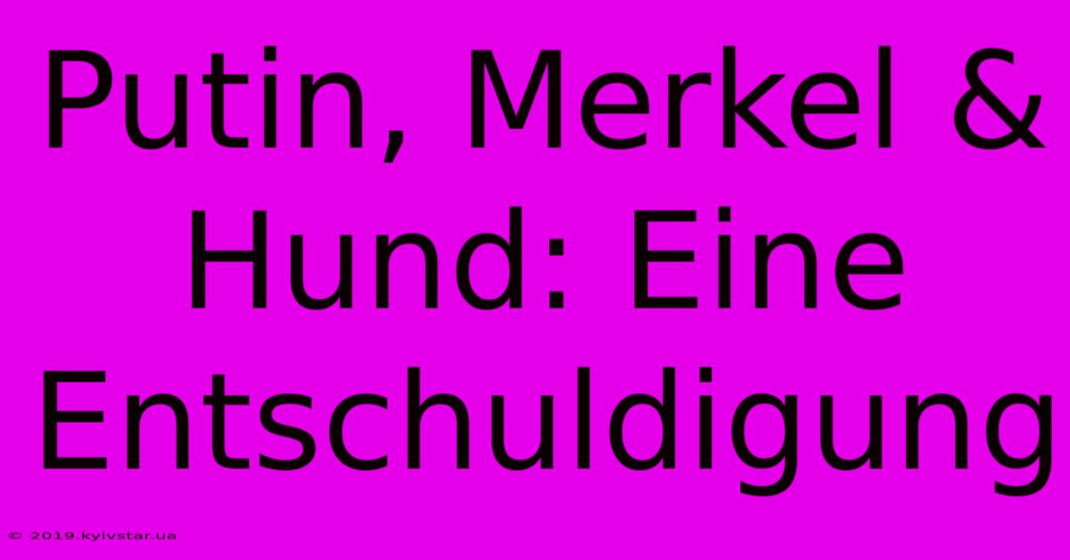 Putin, Merkel & Hund: Eine Entschuldigung