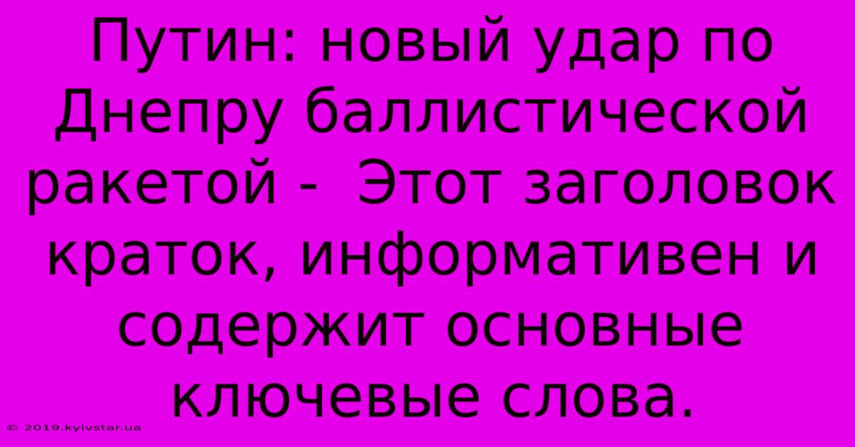 Путин: Новый Удар По Днепру Баллистической Ракетой -  Этот Заголовок Краток, Информативен И Содержит Основные Ключевые Слова.