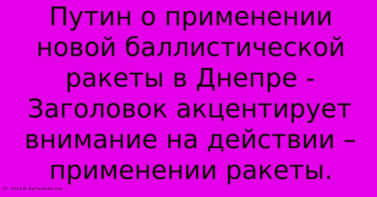 Путин О Применении Новой Баллистической Ракеты В Днепре - Заголовок Акцентирует Внимание На Действии – Применении Ракеты.