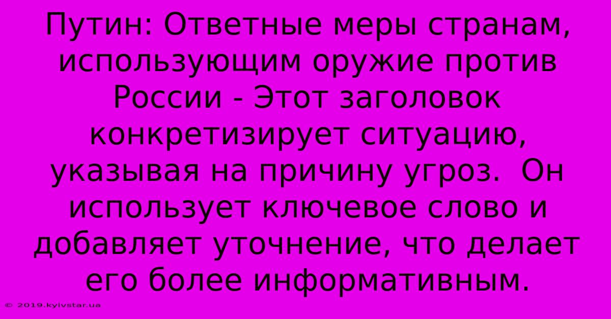 Путин: Ответные Меры Странам, Использующим Оружие Против России - Этот Заголовок  Конкретизирует Ситуацию, Указывая На Причину Угроз.  Он Использует Ключевое Слово И Добавляет Уточнение, Что Делает Его Более Информативным.