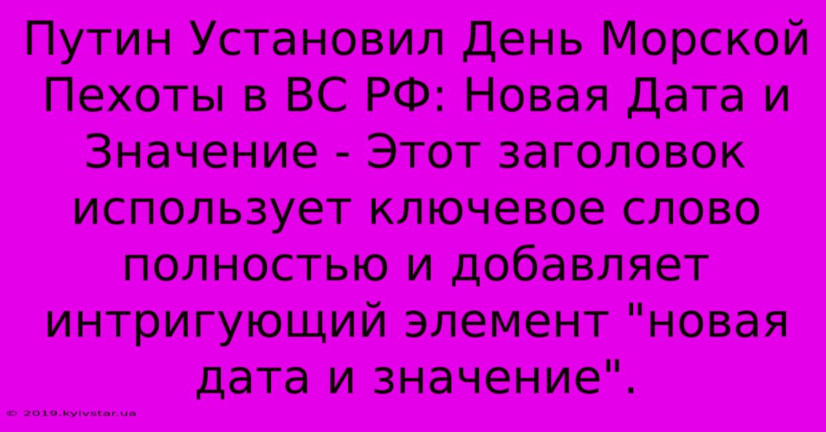 Путин Установил День Морской Пехоты В ВС РФ: Новая Дата И Значение - Этот Заголовок Использует Ключевое Слово Полностью И Добавляет Интригующий Элемент 