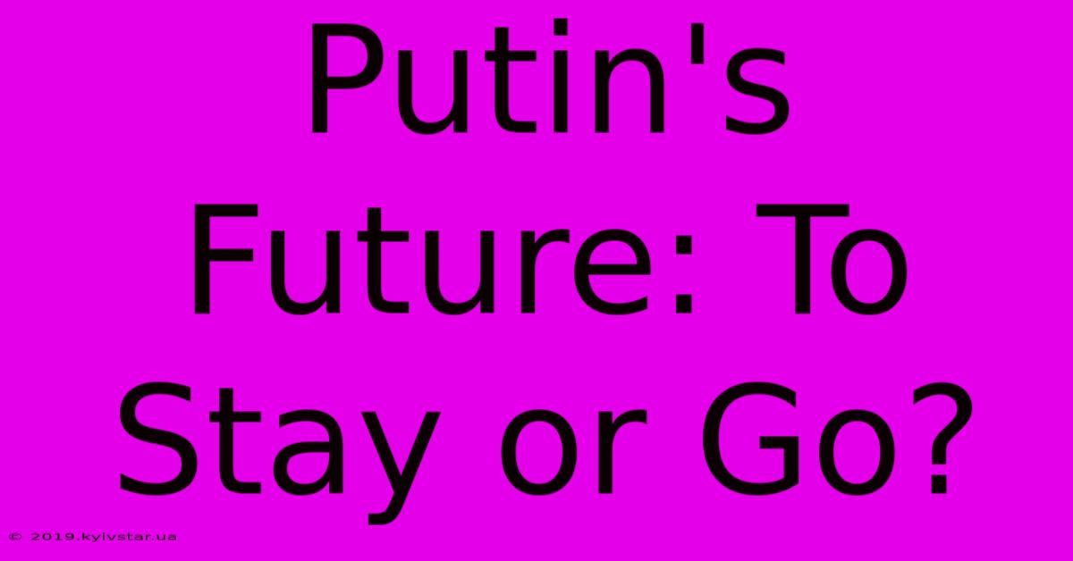 Putin's Future: To Stay Or Go?