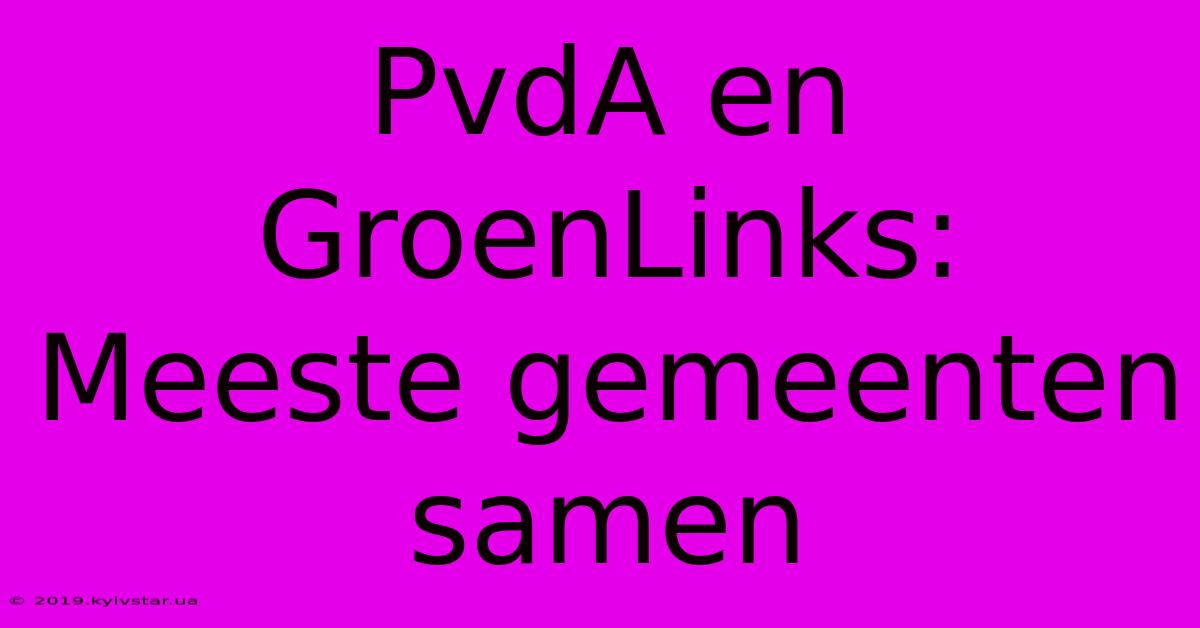 PvdA En GroenLinks: Meeste Gemeenten Samen