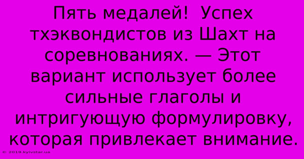 Пять Медалей!  Успех Тхэквондистов Из Шахт На Соревнованиях. — Этот Вариант Использует Более Сильные Глаголы И Интригующую Формулировку, Которая Привлекает Внимание.