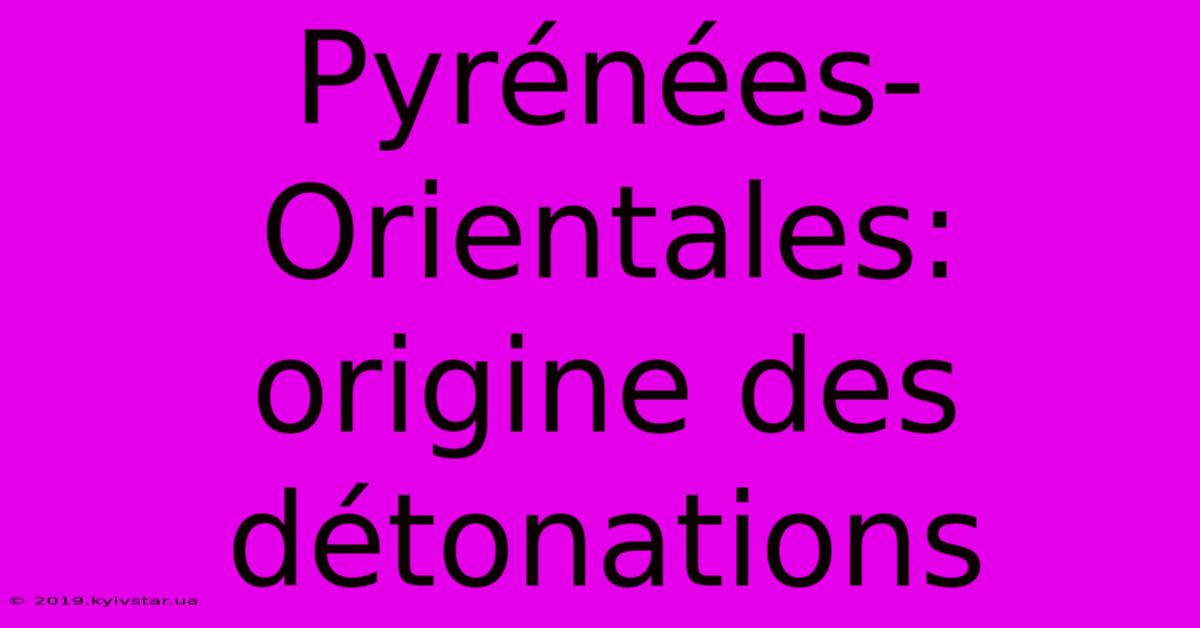 Pyrénées-Orientales: Origine Des Détonations