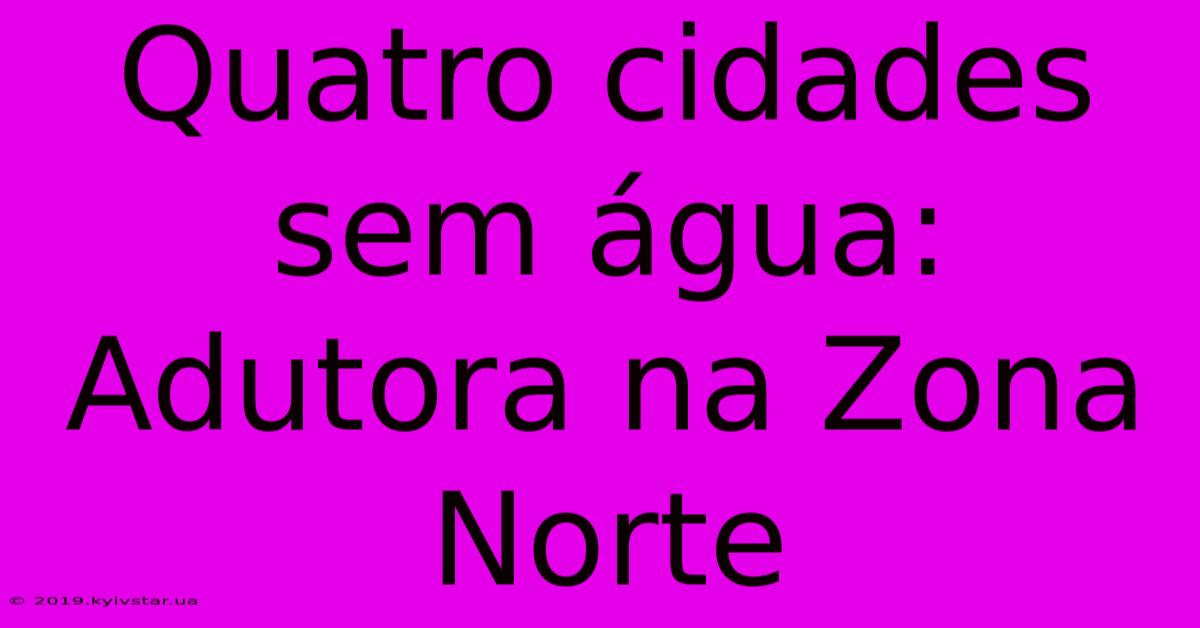 Quatro Cidades Sem Água: Adutora Na Zona Norte