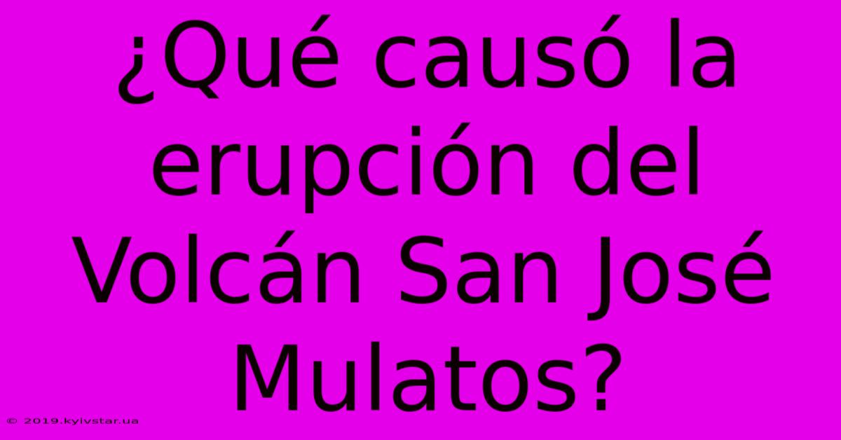 ¿Qué Causó La Erupción Del Volcán San José Mulatos?