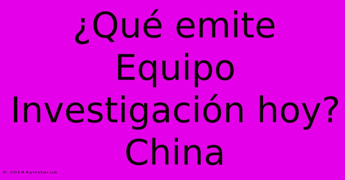 ¿Qué Emite Equipo Investigación Hoy? China