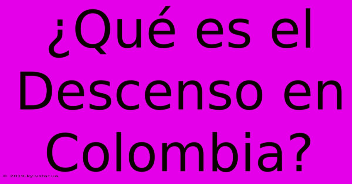 ¿Qué Es El Descenso En Colombia?