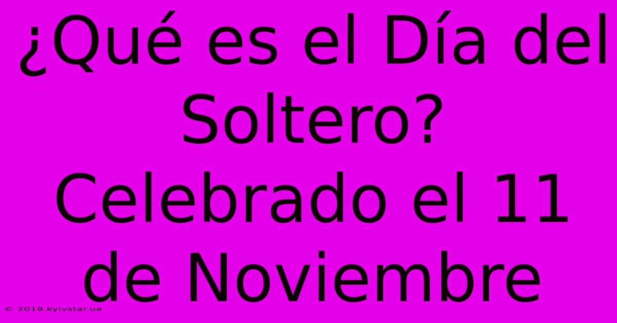 ¿Qué Es El Día Del Soltero? Celebrado El 11 De Noviembre