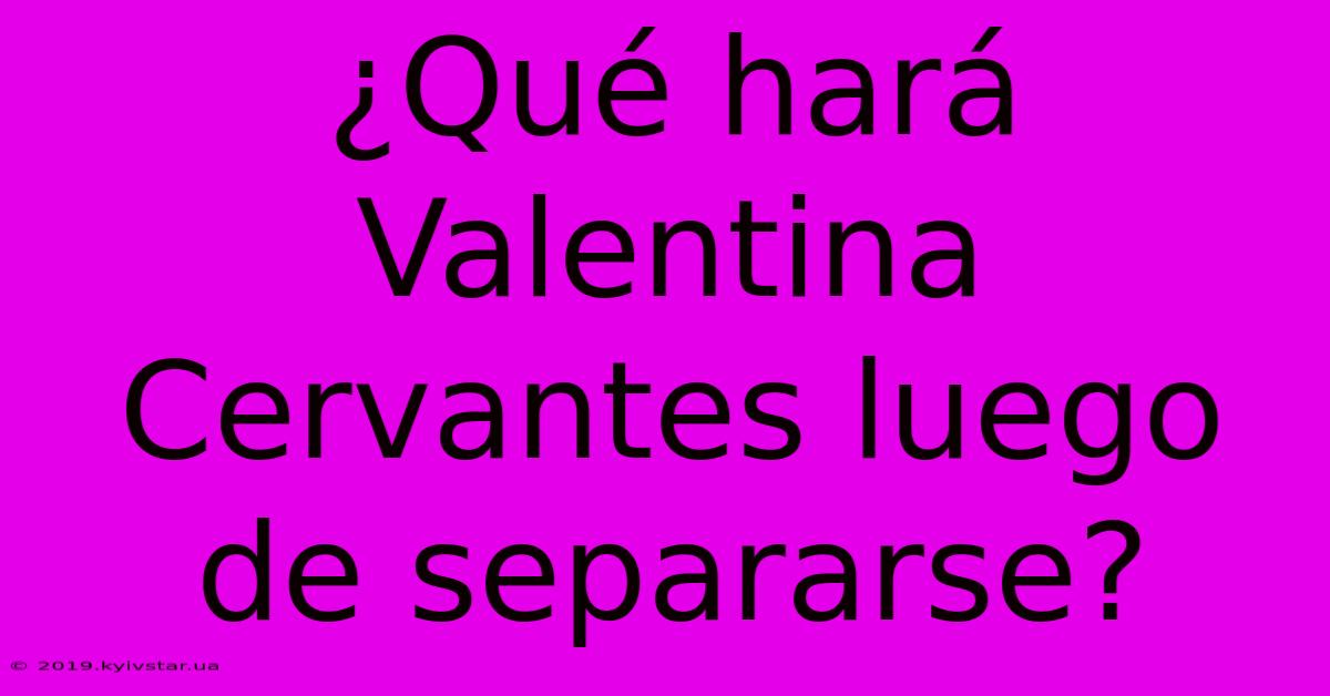 ¿Qué Hará Valentina Cervantes Luego De Separarse?