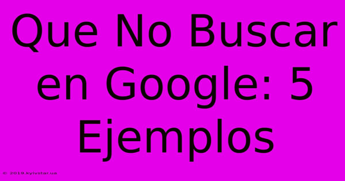 Que No Buscar En Google: 5 Ejemplos