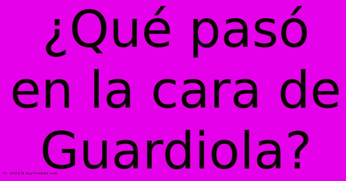 ¿Qué Pasó En La Cara De Guardiola?