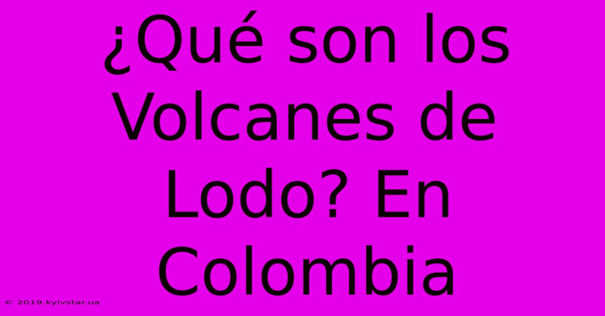 ¿Qué Son Los Volcanes De Lodo? En Colombia