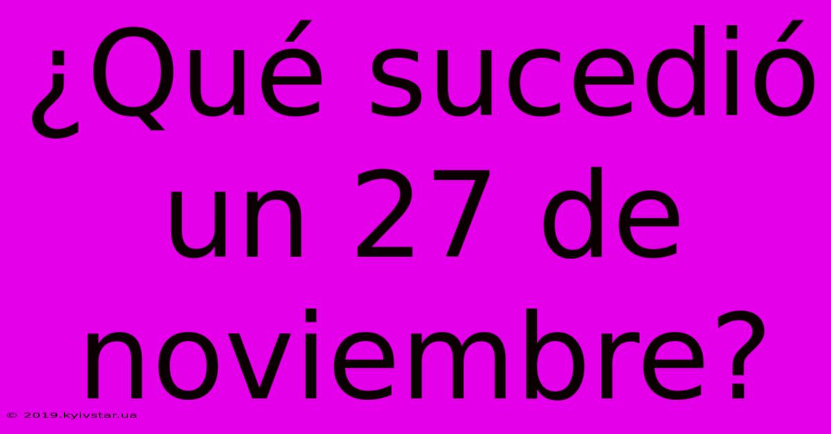 ¿Qué Sucedió Un 27 De Noviembre?