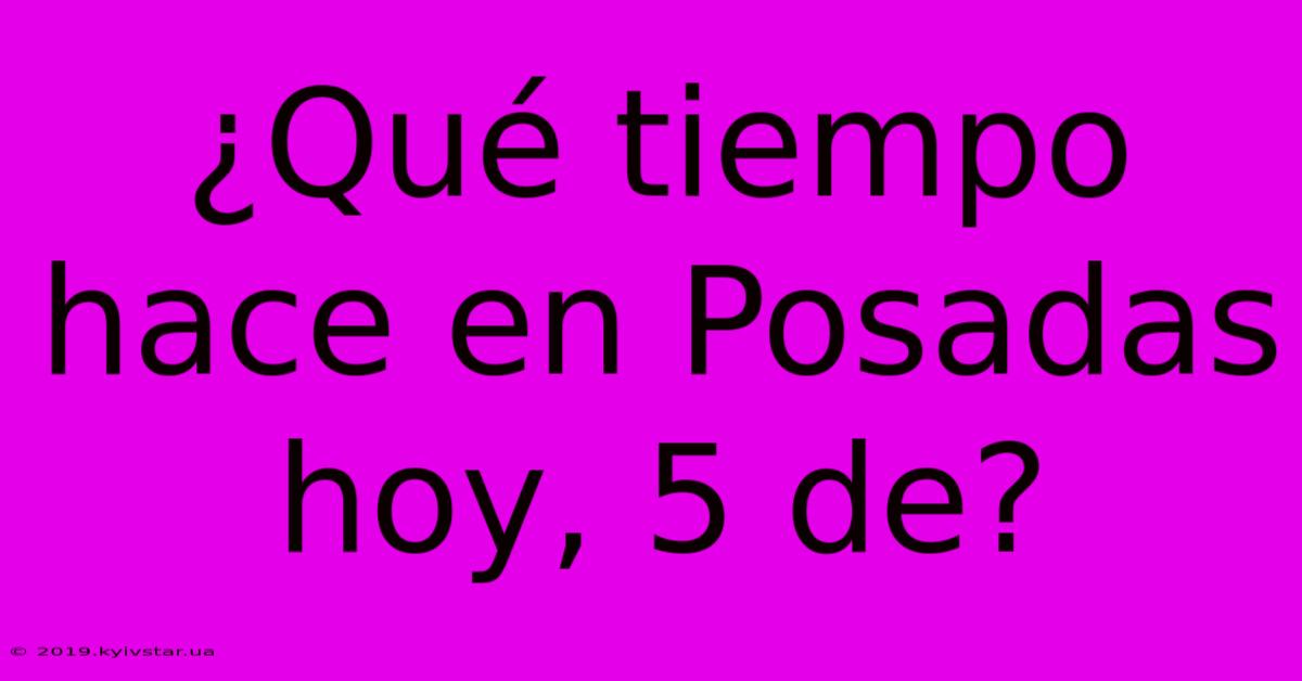 ¿Qué Tiempo Hace En Posadas Hoy, 5 De?