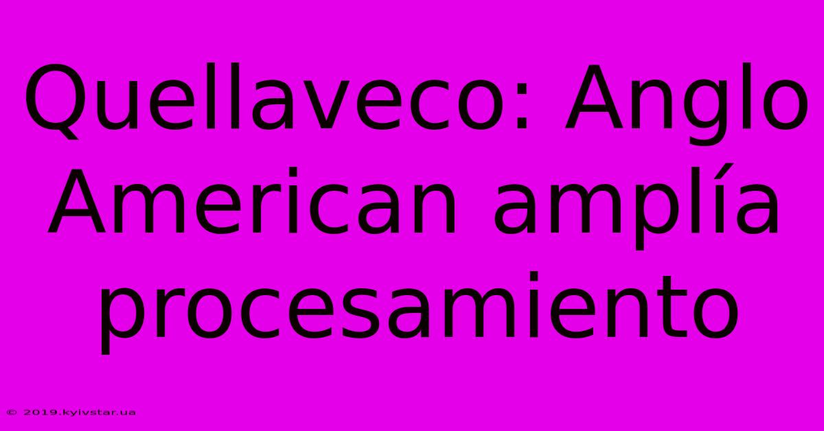 Quellaveco: Anglo American Amplía Procesamiento