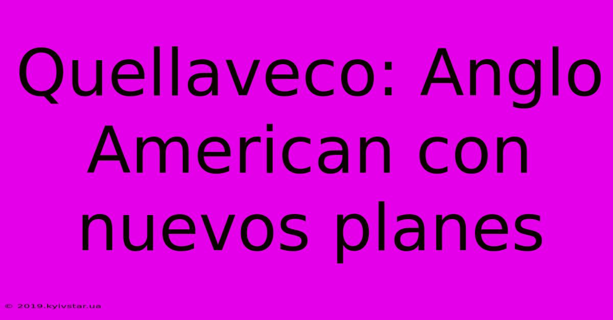 Quellaveco: Anglo American Con Nuevos Planes 