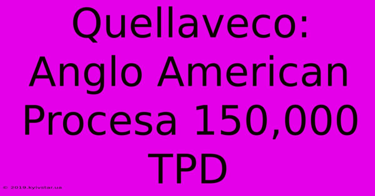 Quellaveco: Anglo American Procesa 150,000 TPD