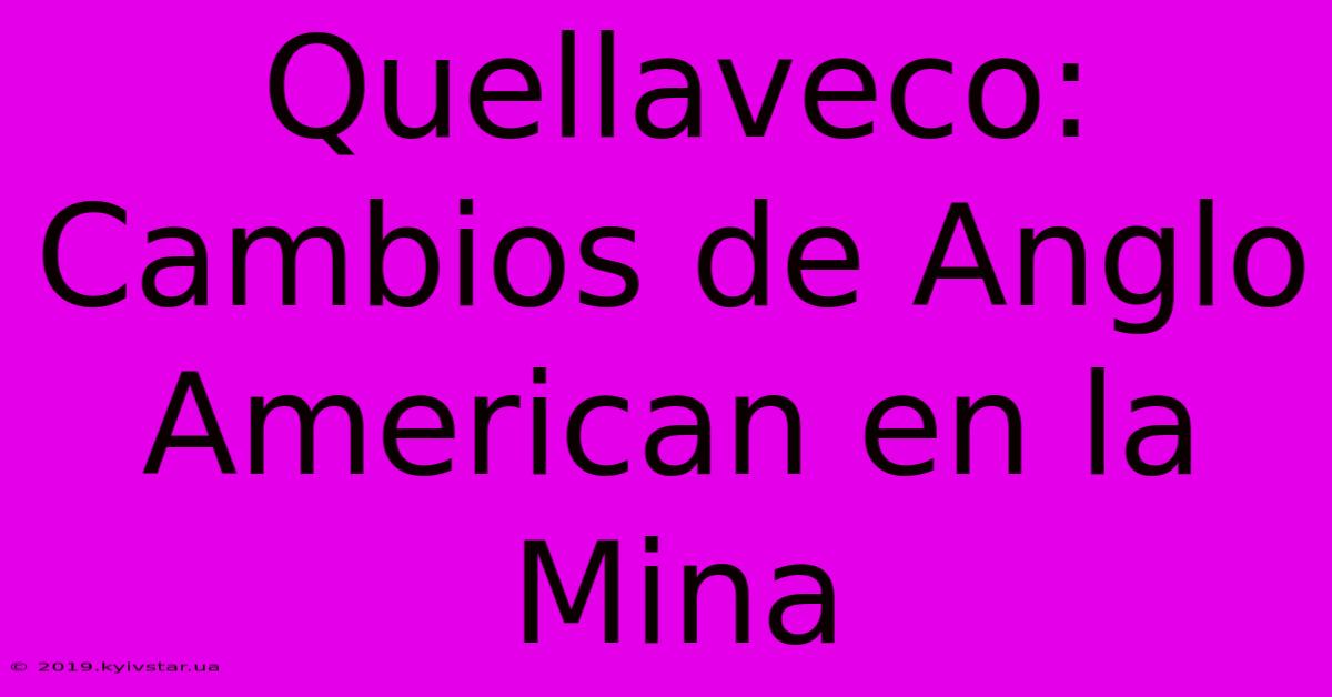 Quellaveco: Cambios De Anglo American En La Mina