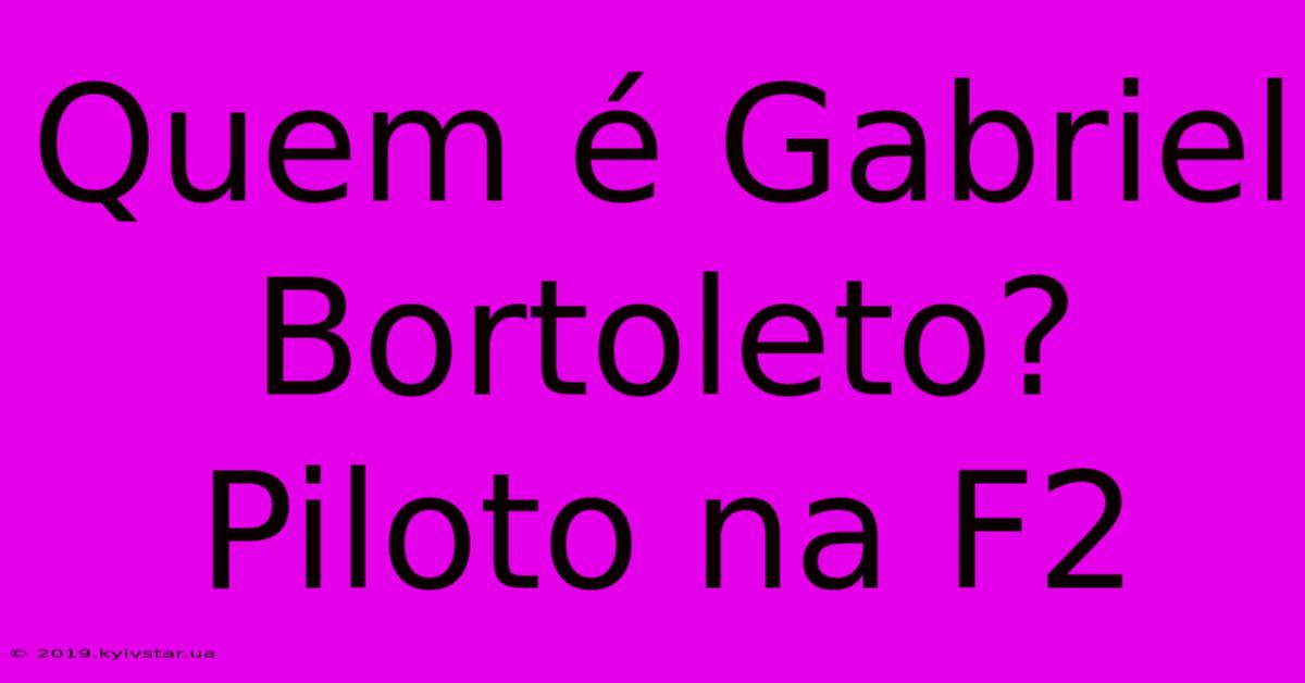 Quem É Gabriel Bortoleto? Piloto Na F2