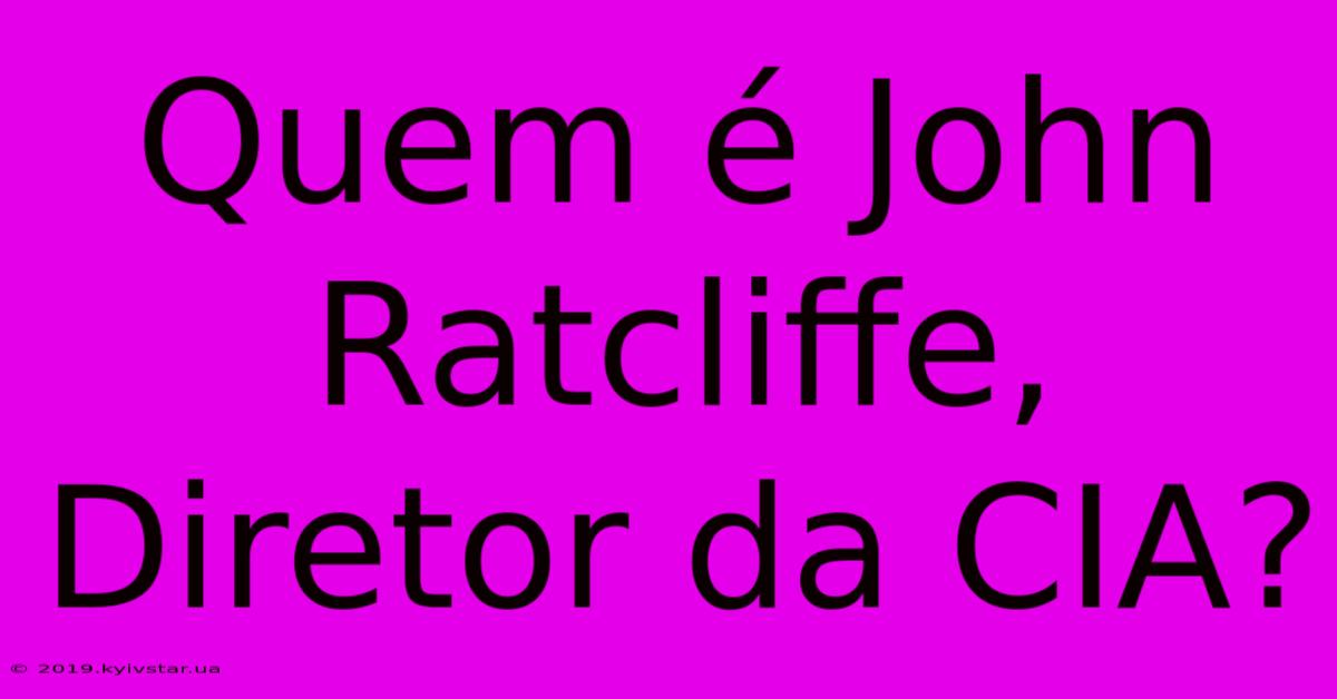 Quem É John Ratcliffe, Diretor Da CIA?