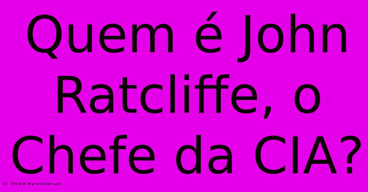 Quem É John Ratcliffe, O Chefe Da CIA?