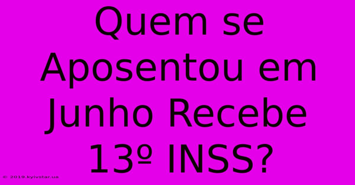 Quem Se Aposentou Em Junho Recebe 13º INSS?