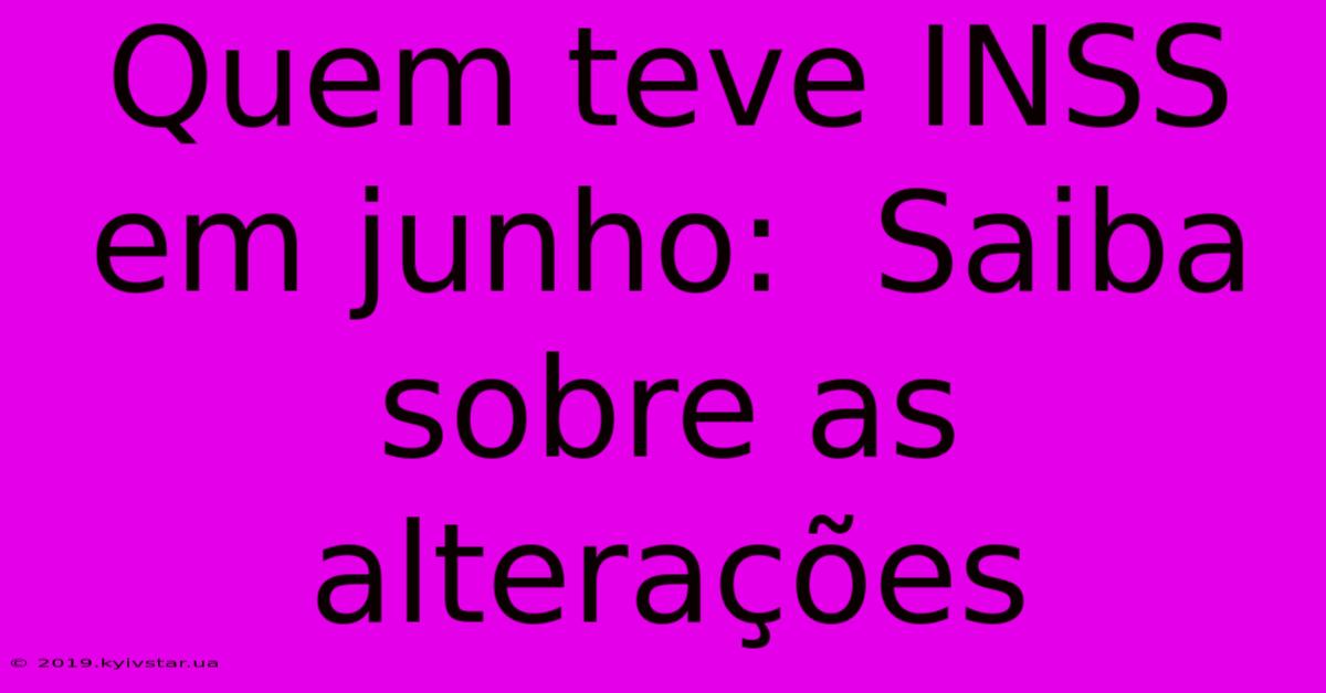 Quem Teve INSS Em Junho:  Saiba Sobre As Alterações 