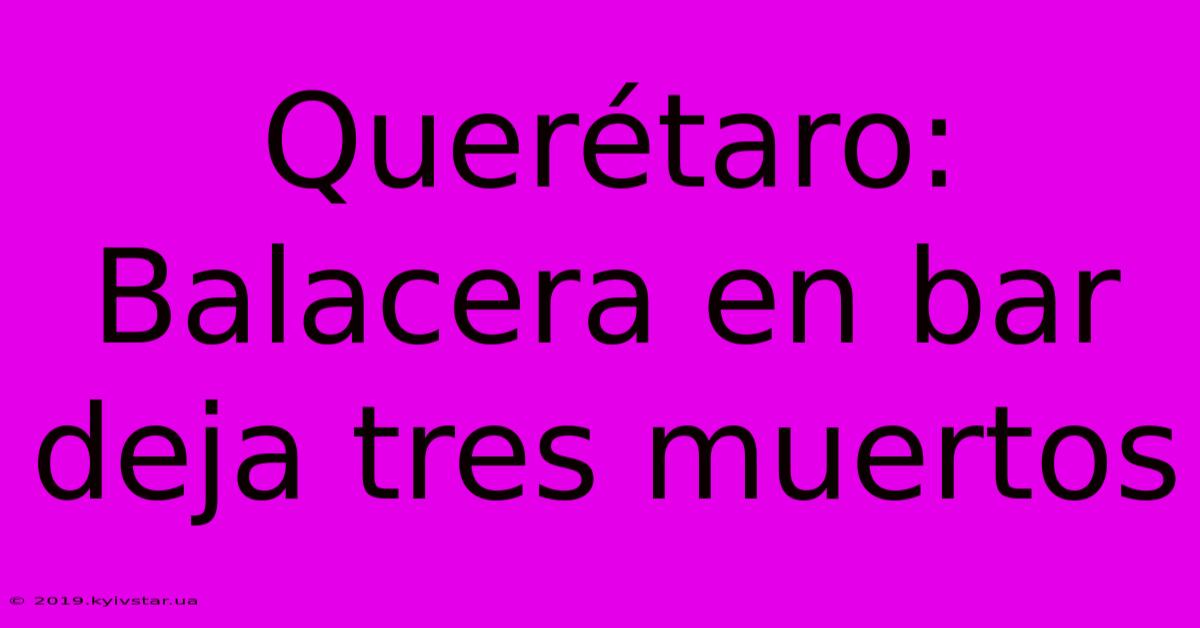 Querétaro: Balacera En Bar Deja Tres Muertos