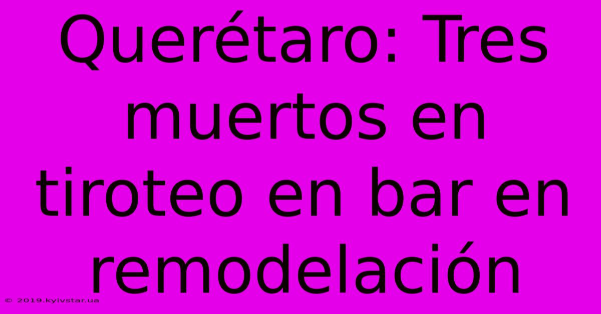 Querétaro: Tres Muertos En Tiroteo En Bar En Remodelación 