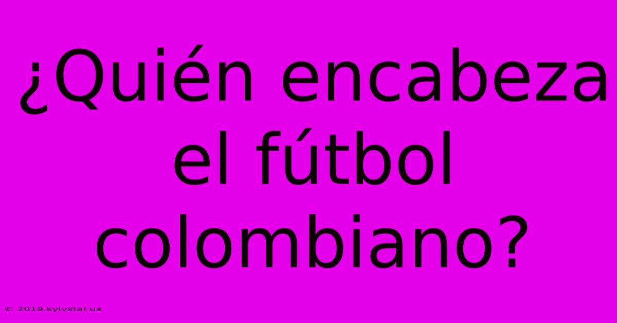 ¿Quién Encabeza El Fútbol Colombiano?