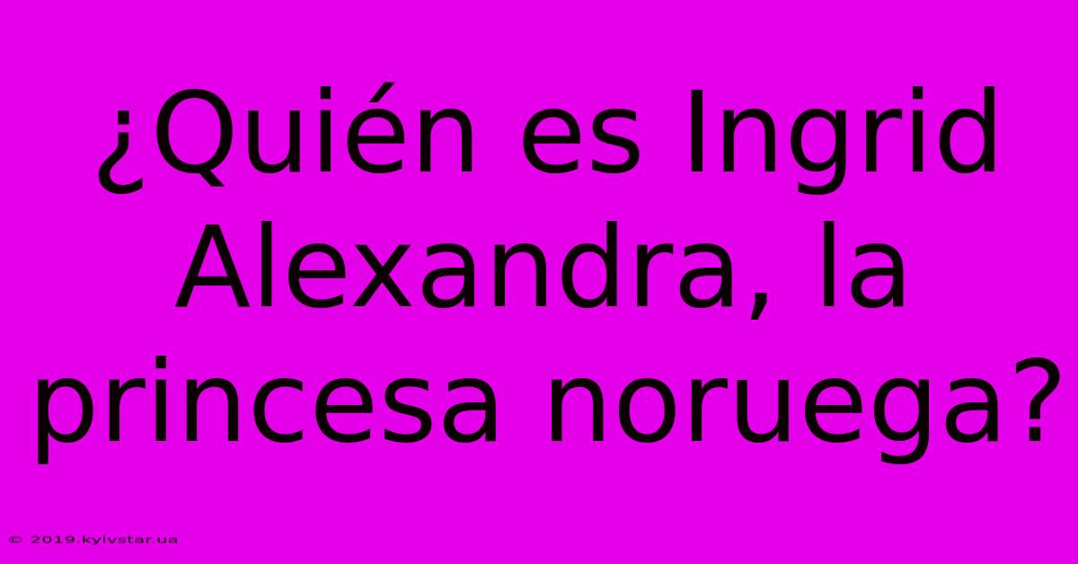 ¿Quién Es Ingrid Alexandra, La Princesa Noruega?