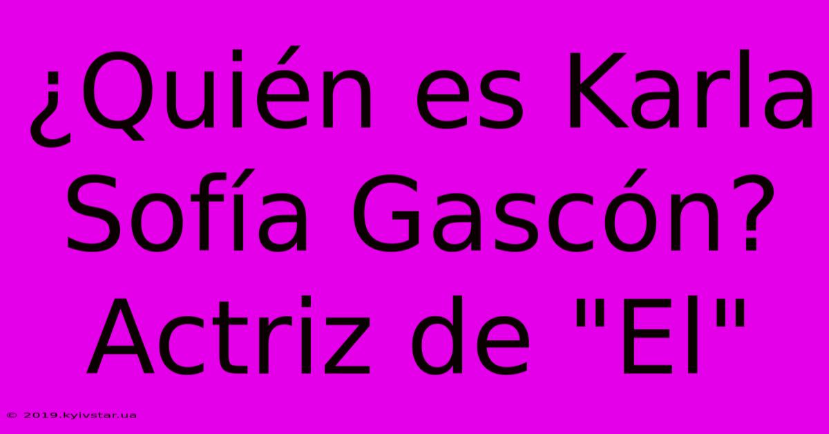 ¿Quién Es Karla Sofía Gascón? Actriz De 