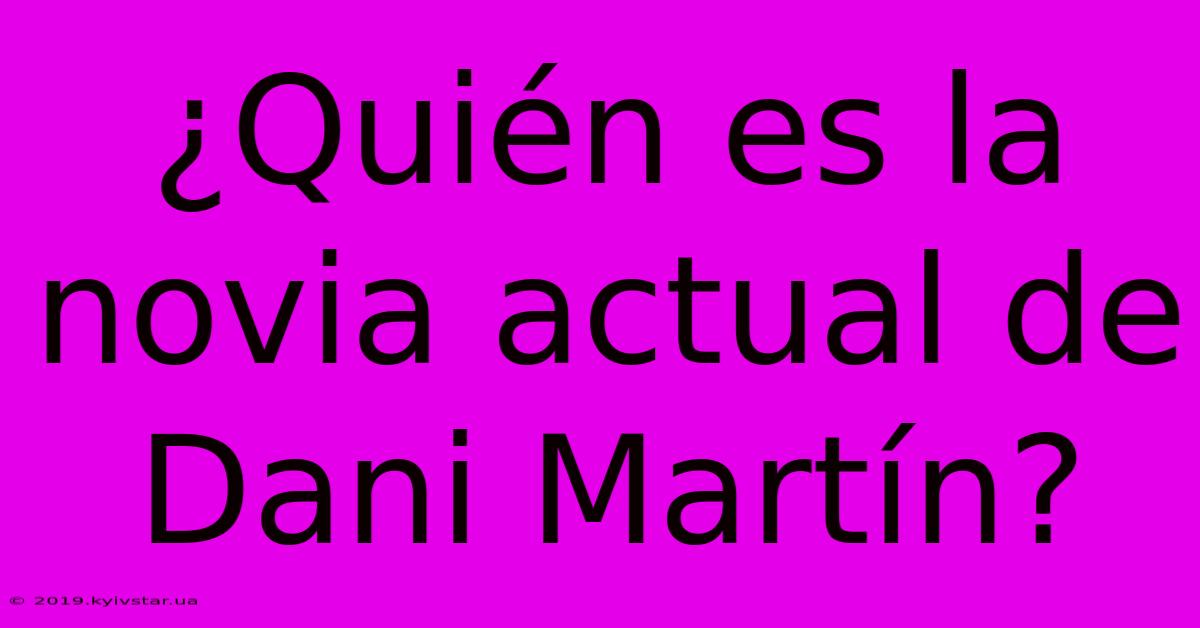 ¿Quién Es La Novia Actual De Dani Martín?