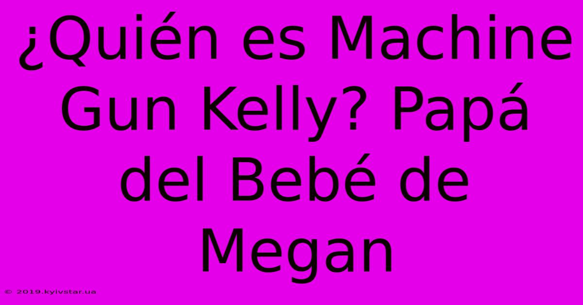 ¿Quién Es Machine Gun Kelly? Papá Del Bebé De Megan