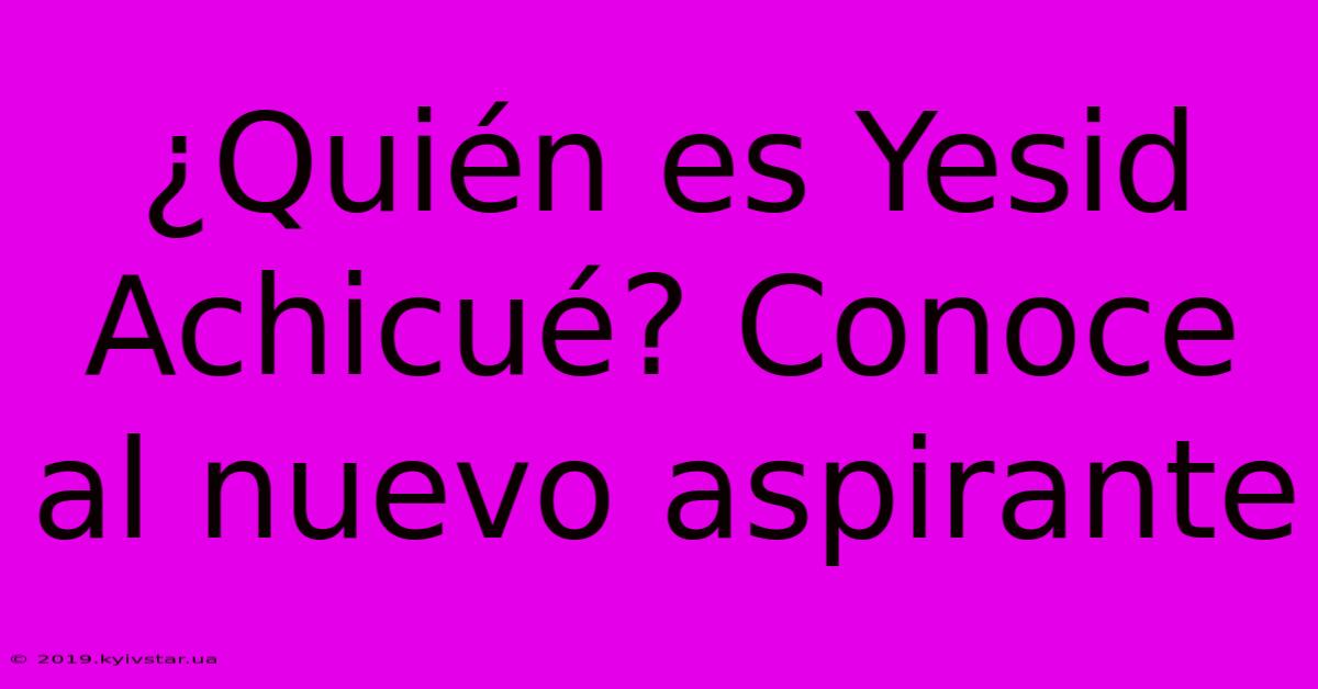 ¿Quién Es Yesid Achicué? Conoce Al Nuevo Aspirante