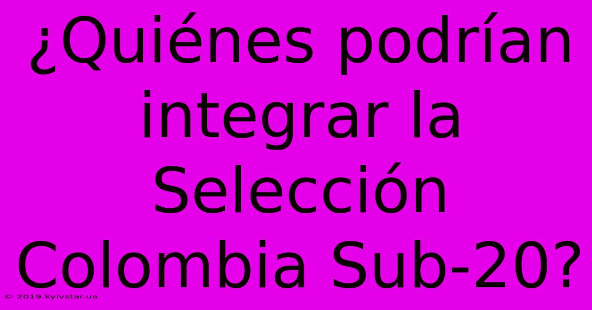 ¿Quiénes Podrían Integrar La Selección Colombia Sub-20?