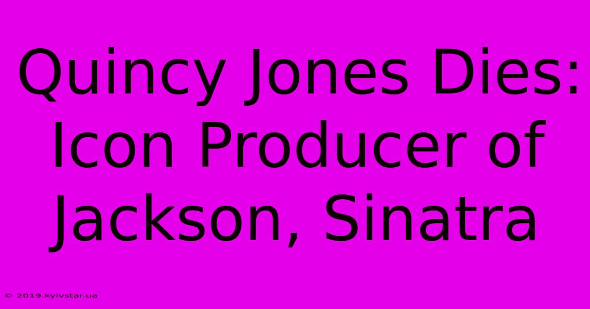 Quincy Jones Dies: Icon Producer Of Jackson, Sinatra 