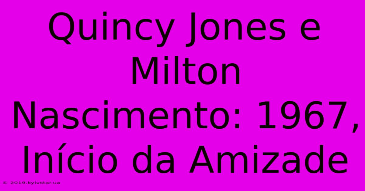 Quincy Jones E Milton Nascimento: 1967, Início Da Amizade 