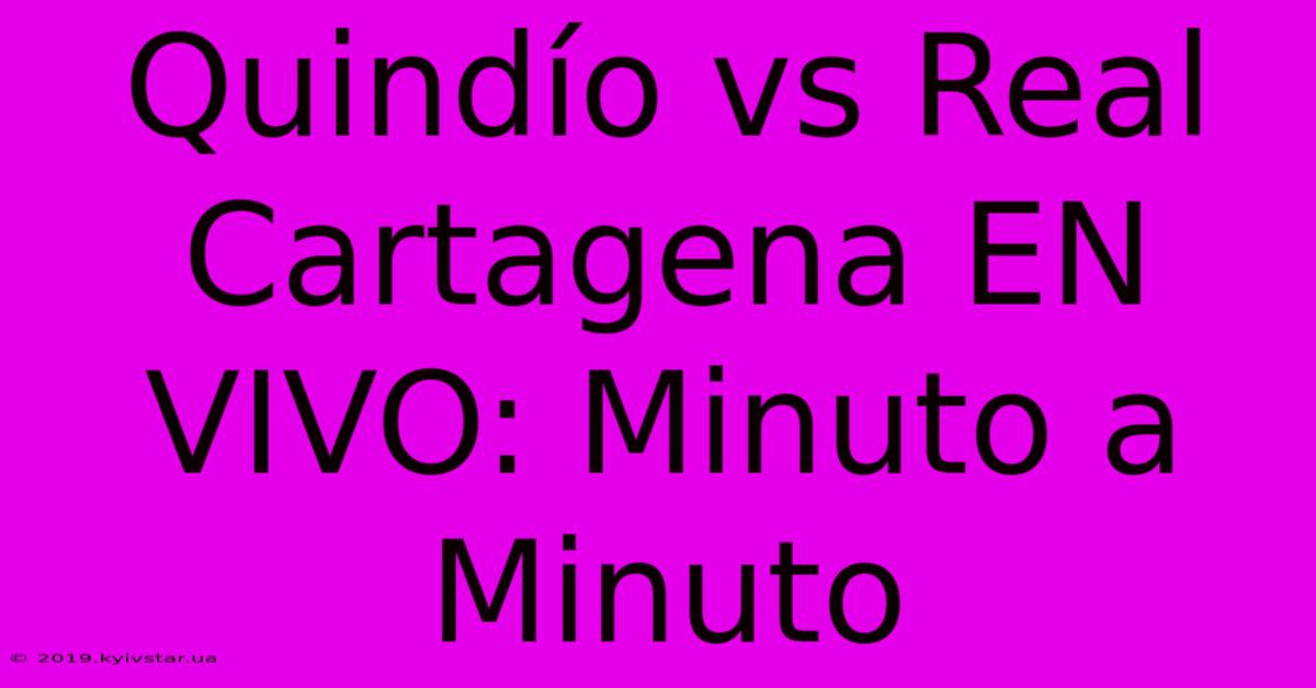 Quindío Vs Real Cartagena EN VIVO: Minuto A Minuto