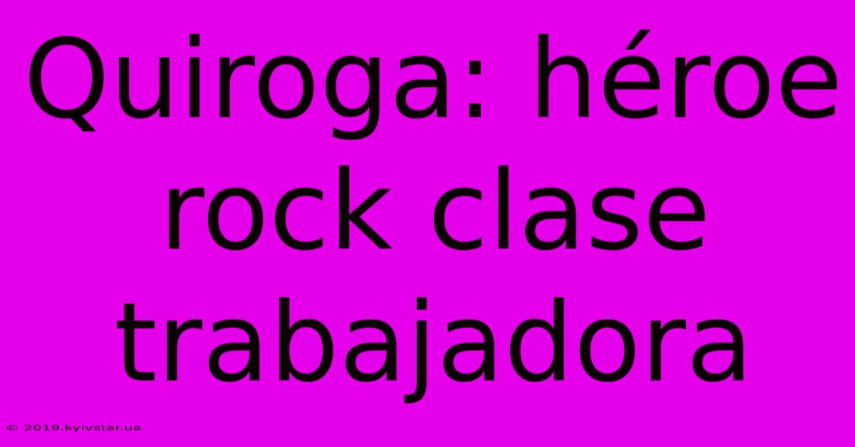 Quiroga: Héroe Rock Clase Trabajadora