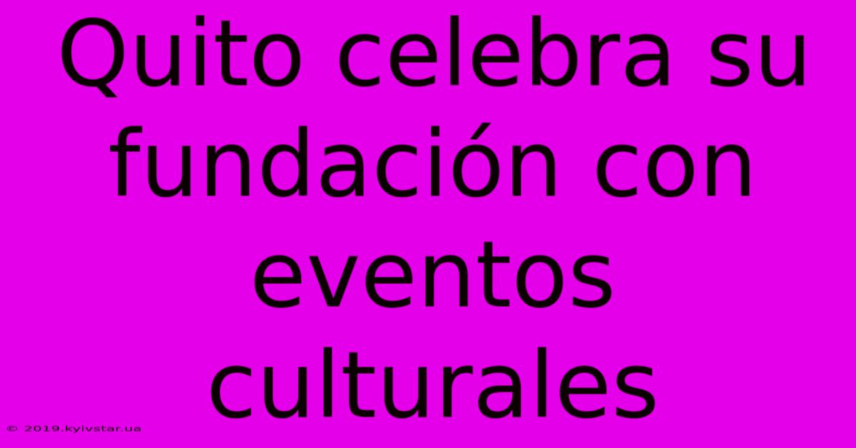 Quito Celebra Su Fundación Con Eventos Culturales