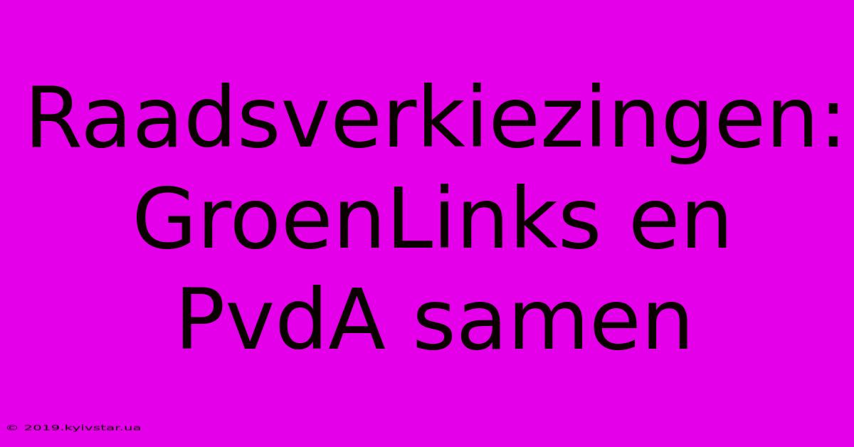 Raadsverkiezingen: GroenLinks En PvdA Samen