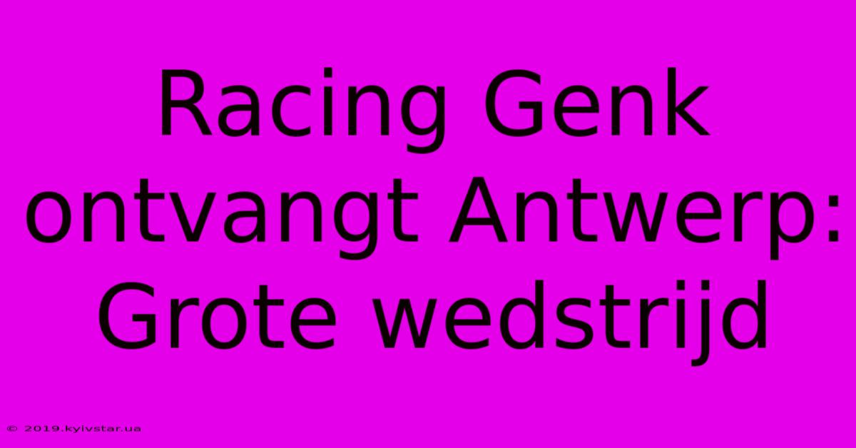 Racing Genk Ontvangt Antwerp: Grote Wedstrijd